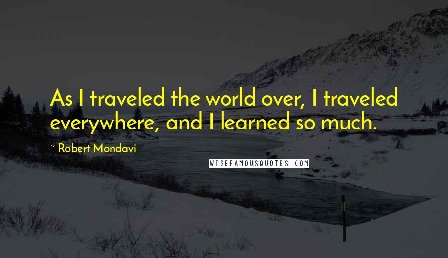 Robert Mondavi Quotes: As I traveled the world over, I traveled everywhere, and I learned so much.