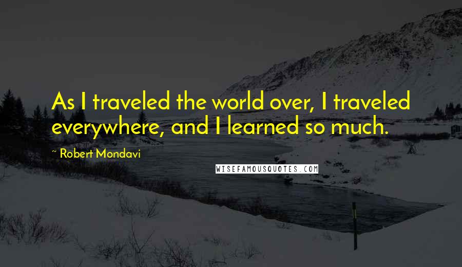 Robert Mondavi Quotes: As I traveled the world over, I traveled everywhere, and I learned so much.