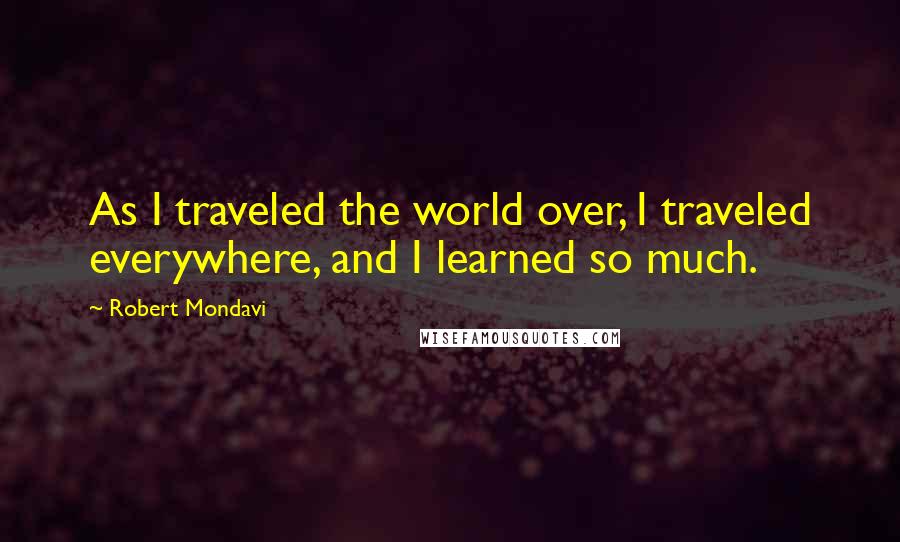 Robert Mondavi Quotes: As I traveled the world over, I traveled everywhere, and I learned so much.