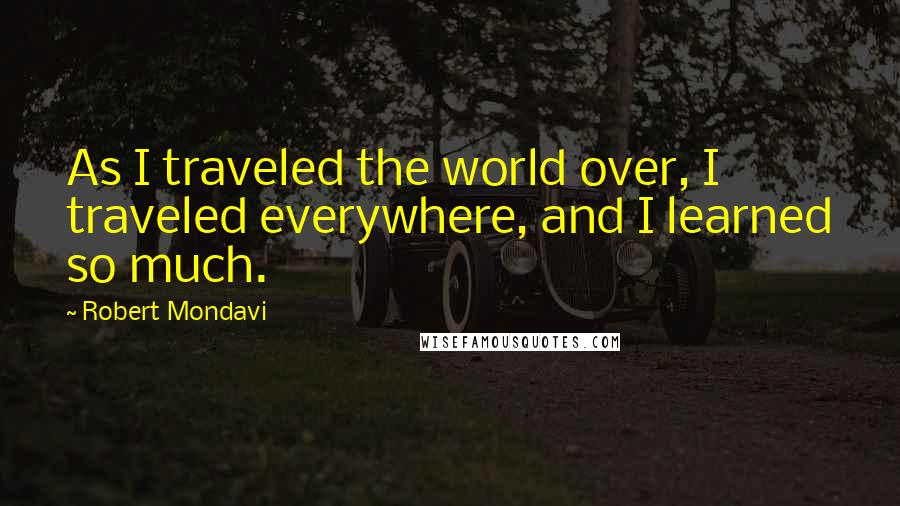 Robert Mondavi Quotes: As I traveled the world over, I traveled everywhere, and I learned so much.