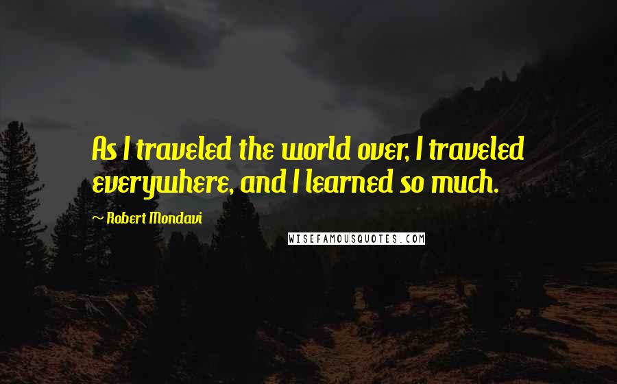 Robert Mondavi Quotes: As I traveled the world over, I traveled everywhere, and I learned so much.