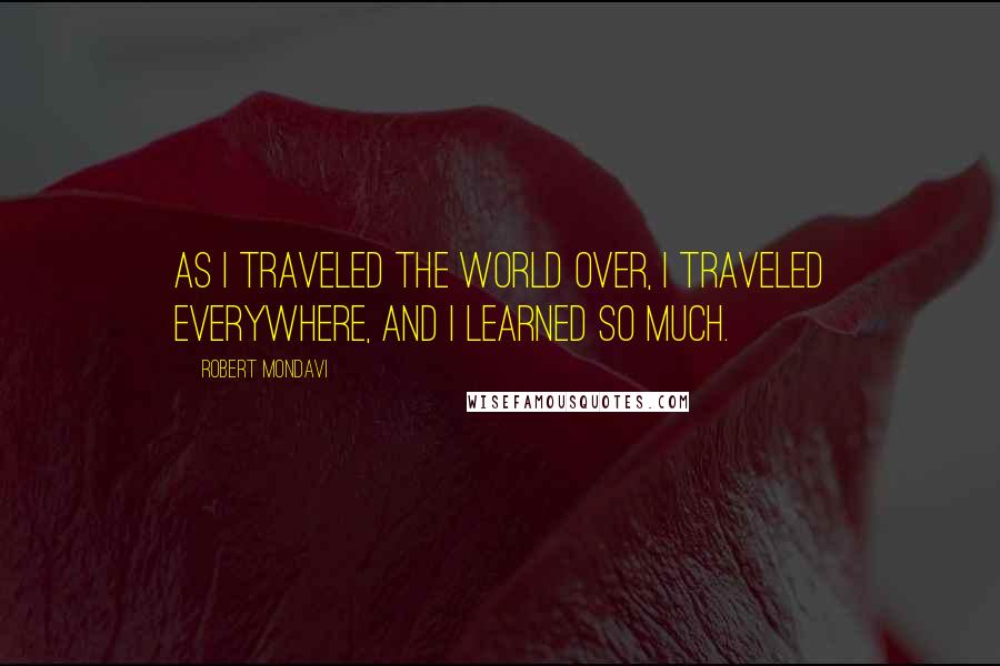 Robert Mondavi Quotes: As I traveled the world over, I traveled everywhere, and I learned so much.