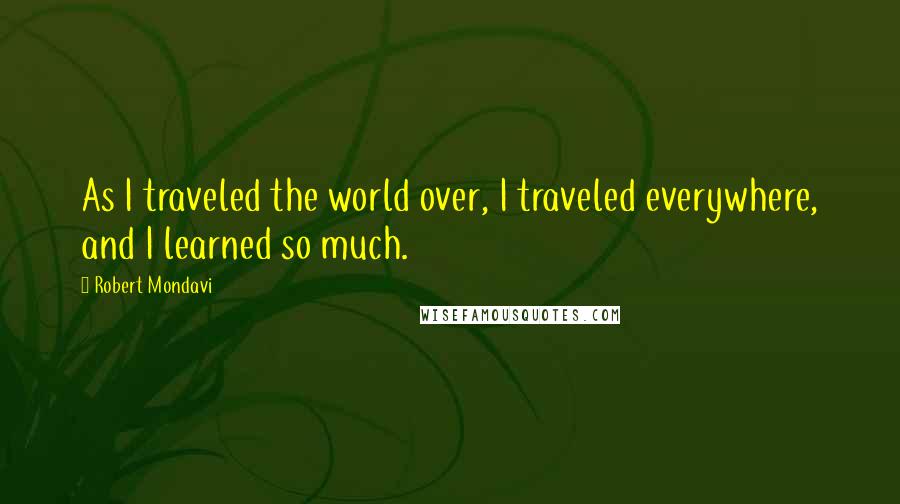 Robert Mondavi Quotes: As I traveled the world over, I traveled everywhere, and I learned so much.