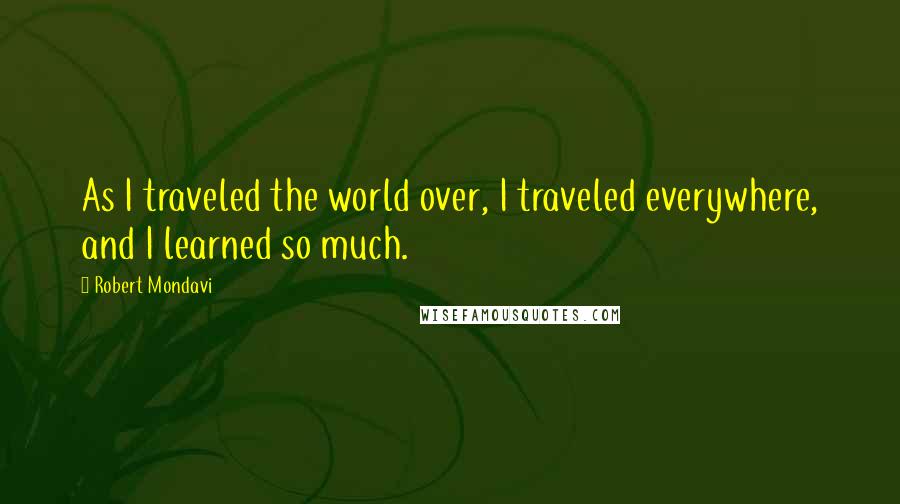 Robert Mondavi Quotes: As I traveled the world over, I traveled everywhere, and I learned so much.