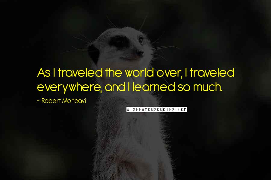 Robert Mondavi Quotes: As I traveled the world over, I traveled everywhere, and I learned so much.