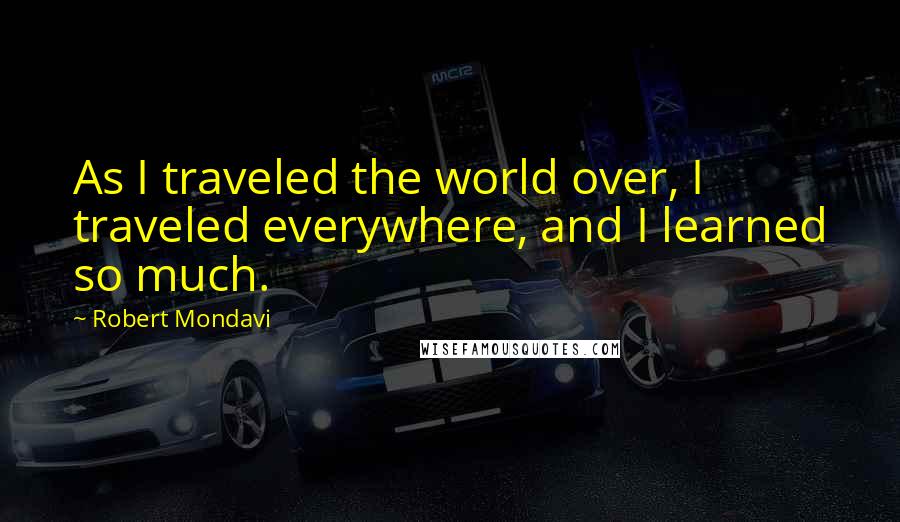 Robert Mondavi Quotes: As I traveled the world over, I traveled everywhere, and I learned so much.