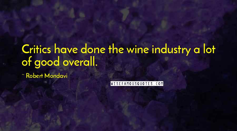 Robert Mondavi Quotes: Critics have done the wine industry a lot of good overall.