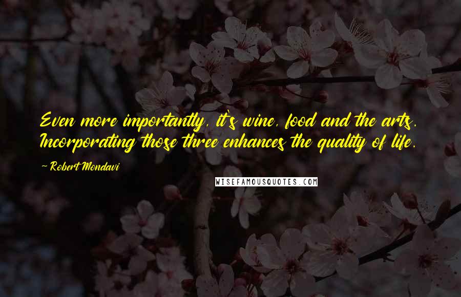 Robert Mondavi Quotes: Even more importantly, it's wine, food and the arts. Incorporating those three enhances the quality of life.