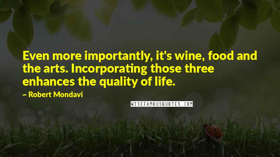 Robert Mondavi Quotes: Even more importantly, it's wine, food and the arts. Incorporating those three enhances the quality of life.