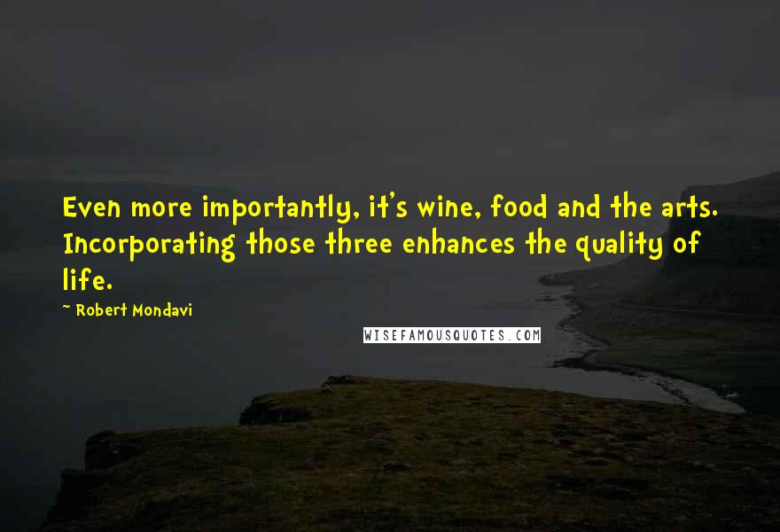 Robert Mondavi Quotes: Even more importantly, it's wine, food and the arts. Incorporating those three enhances the quality of life.