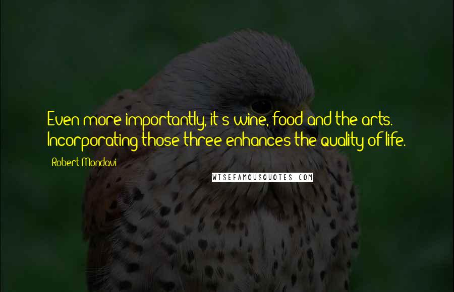 Robert Mondavi Quotes: Even more importantly, it's wine, food and the arts. Incorporating those three enhances the quality of life.