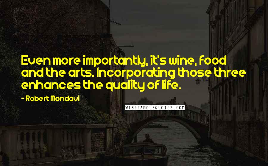 Robert Mondavi Quotes: Even more importantly, it's wine, food and the arts. Incorporating those three enhances the quality of life.