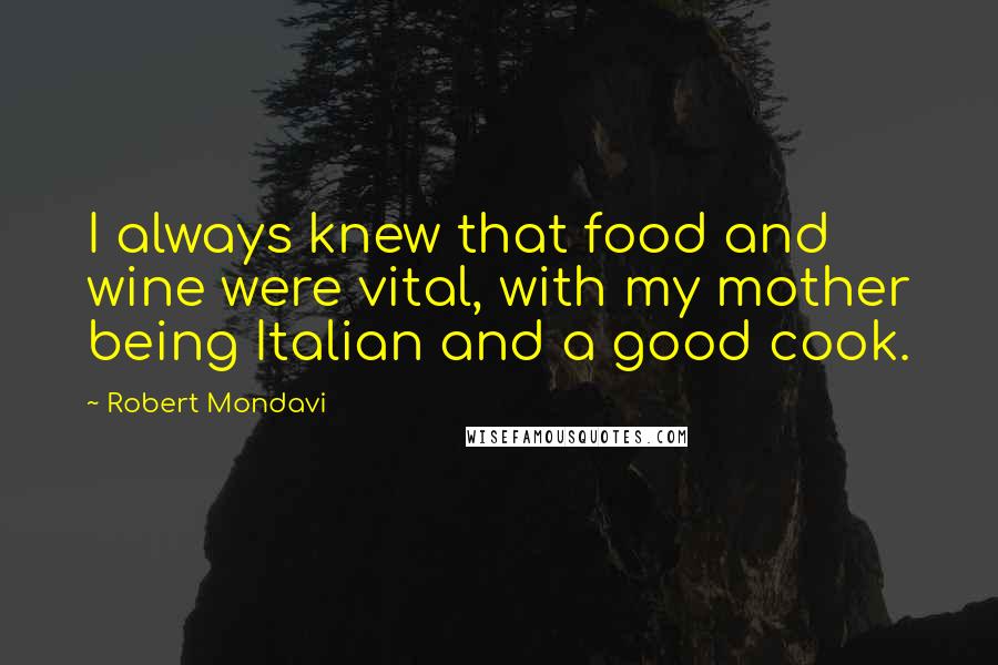 Robert Mondavi Quotes: I always knew that food and wine were vital, with my mother being Italian and a good cook.
