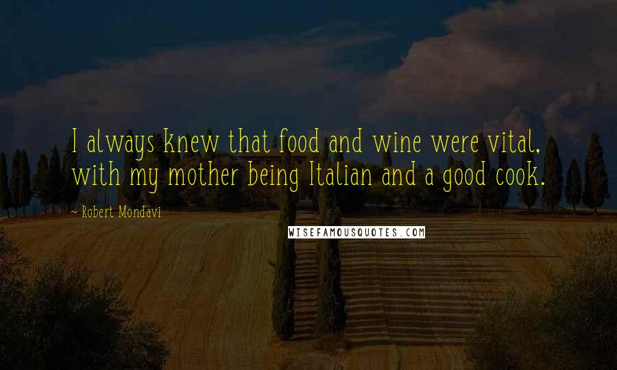 Robert Mondavi Quotes: I always knew that food and wine were vital, with my mother being Italian and a good cook.