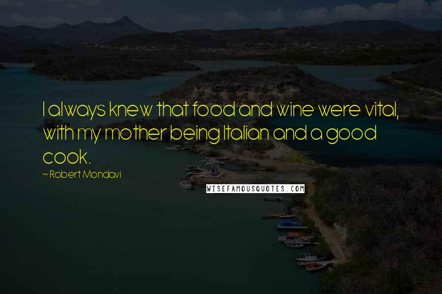 Robert Mondavi Quotes: I always knew that food and wine were vital, with my mother being Italian and a good cook.