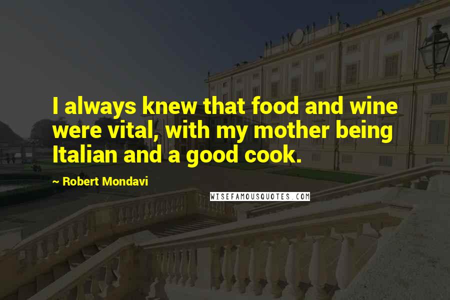 Robert Mondavi Quotes: I always knew that food and wine were vital, with my mother being Italian and a good cook.