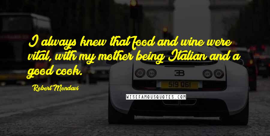 Robert Mondavi Quotes: I always knew that food and wine were vital, with my mother being Italian and a good cook.