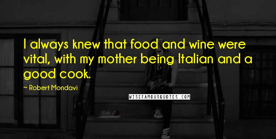 Robert Mondavi Quotes: I always knew that food and wine were vital, with my mother being Italian and a good cook.
