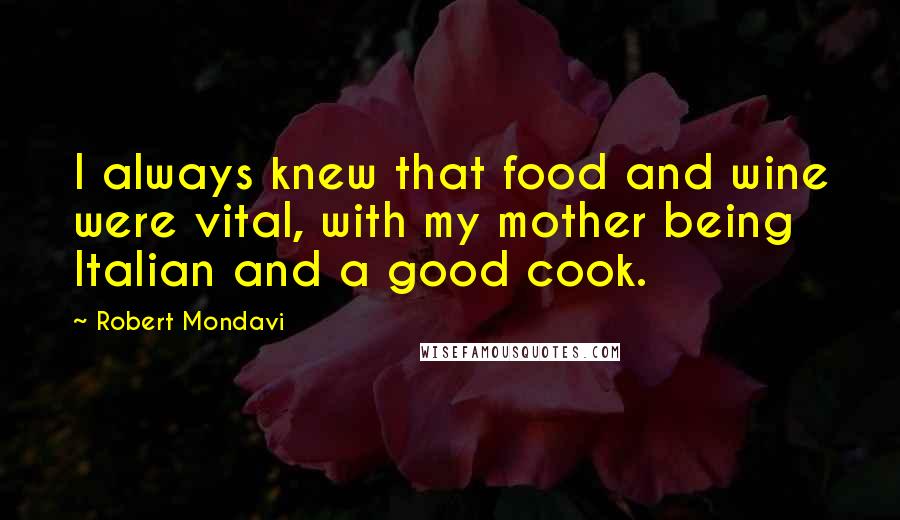 Robert Mondavi Quotes: I always knew that food and wine were vital, with my mother being Italian and a good cook.