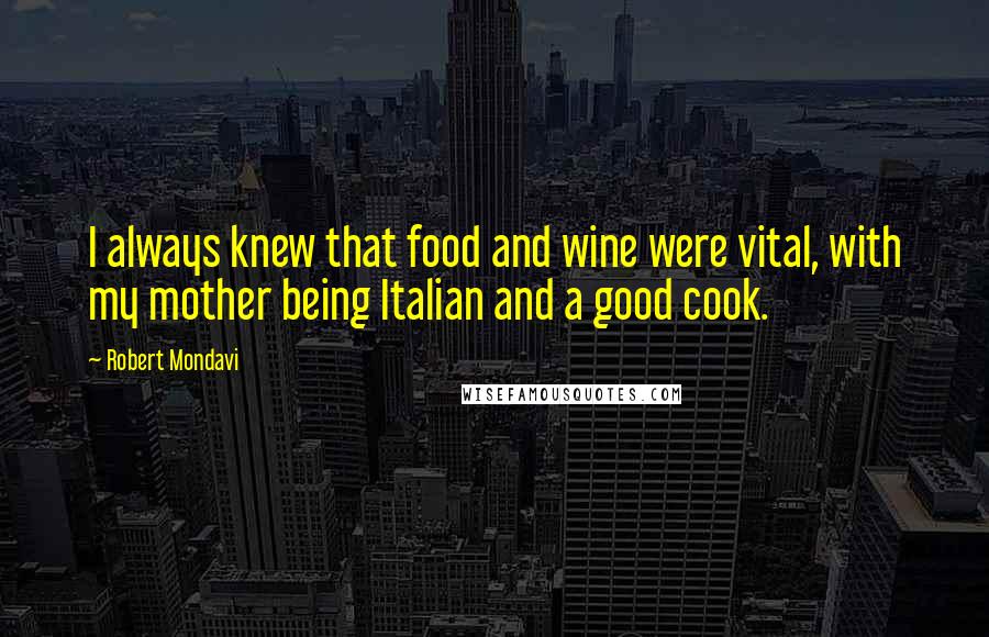 Robert Mondavi Quotes: I always knew that food and wine were vital, with my mother being Italian and a good cook.
