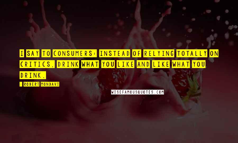 Robert Mondavi Quotes: I say to consumers: instead of relying totally on critics, drink what you like and like what you drink.