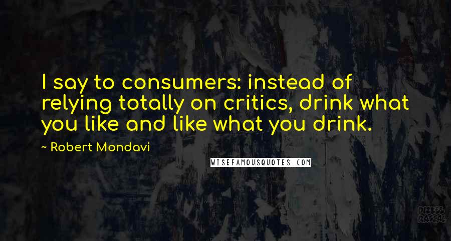 Robert Mondavi Quotes: I say to consumers: instead of relying totally on critics, drink what you like and like what you drink.