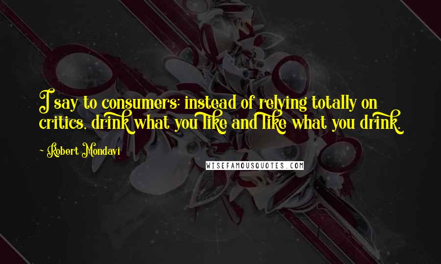 Robert Mondavi Quotes: I say to consumers: instead of relying totally on critics, drink what you like and like what you drink.