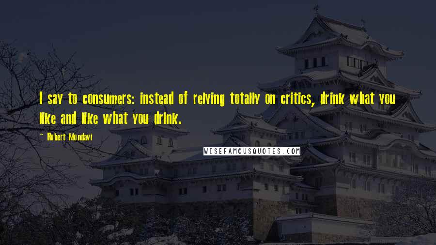 Robert Mondavi Quotes: I say to consumers: instead of relying totally on critics, drink what you like and like what you drink.