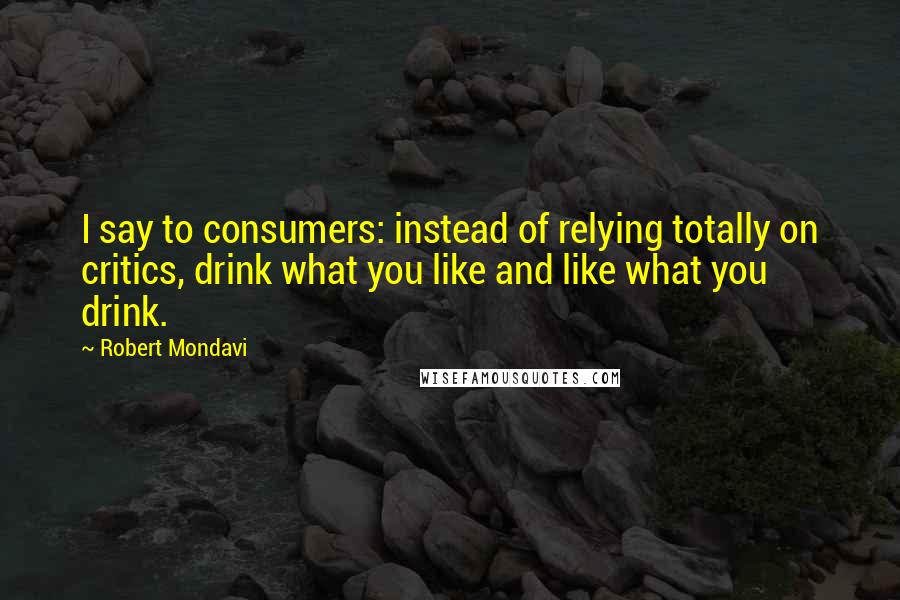 Robert Mondavi Quotes: I say to consumers: instead of relying totally on critics, drink what you like and like what you drink.