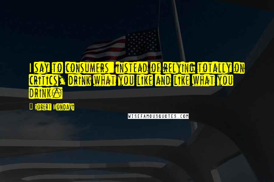 Robert Mondavi Quotes: I say to consumers: instead of relying totally on critics, drink what you like and like what you drink.
