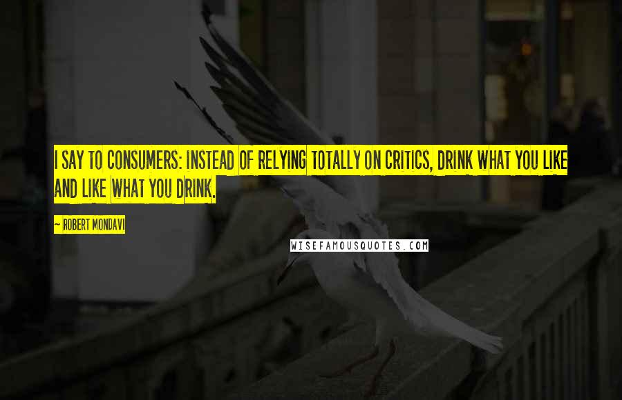 Robert Mondavi Quotes: I say to consumers: instead of relying totally on critics, drink what you like and like what you drink.