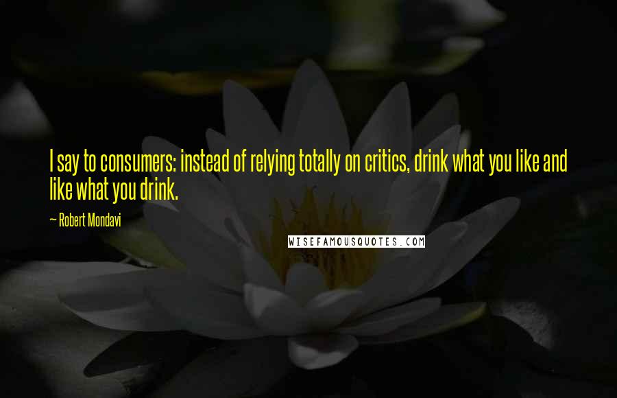 Robert Mondavi Quotes: I say to consumers: instead of relying totally on critics, drink what you like and like what you drink.