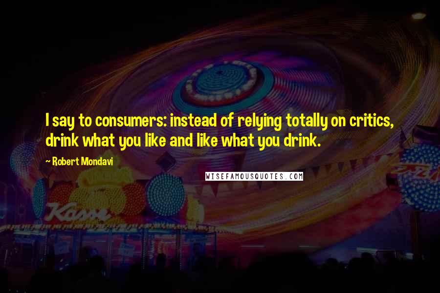 Robert Mondavi Quotes: I say to consumers: instead of relying totally on critics, drink what you like and like what you drink.