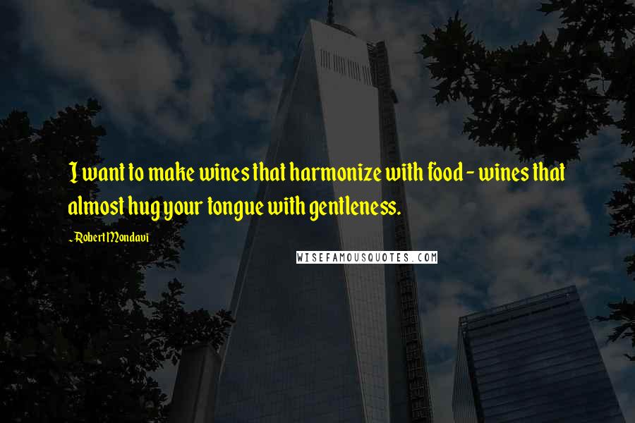 Robert Mondavi Quotes: I want to make wines that harmonize with food - wines that almost hug your tongue with gentleness.