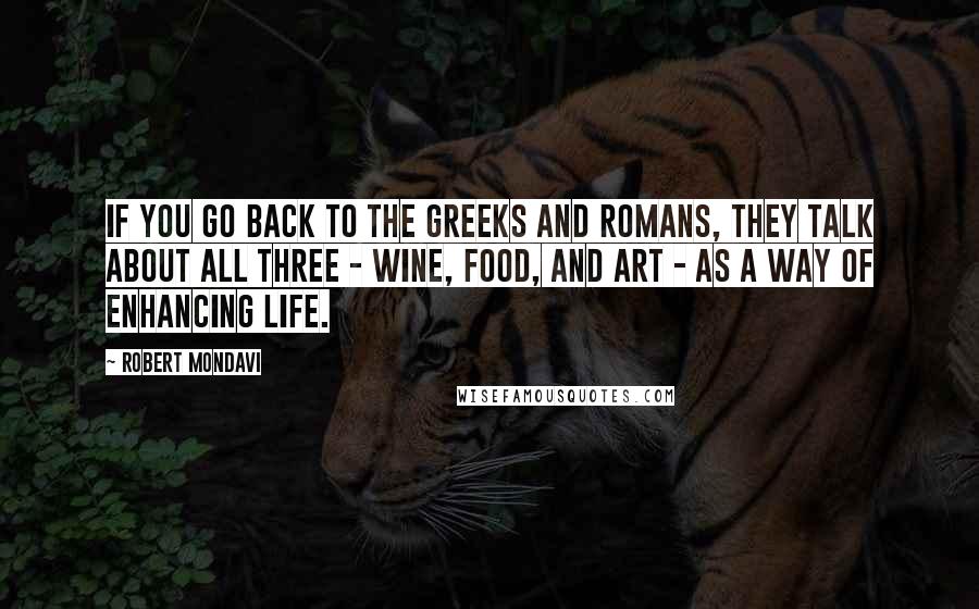 Robert Mondavi Quotes: If you go back to the Greeks and Romans, they talk about all three - wine, food, and art - as a way of enhancing life.
