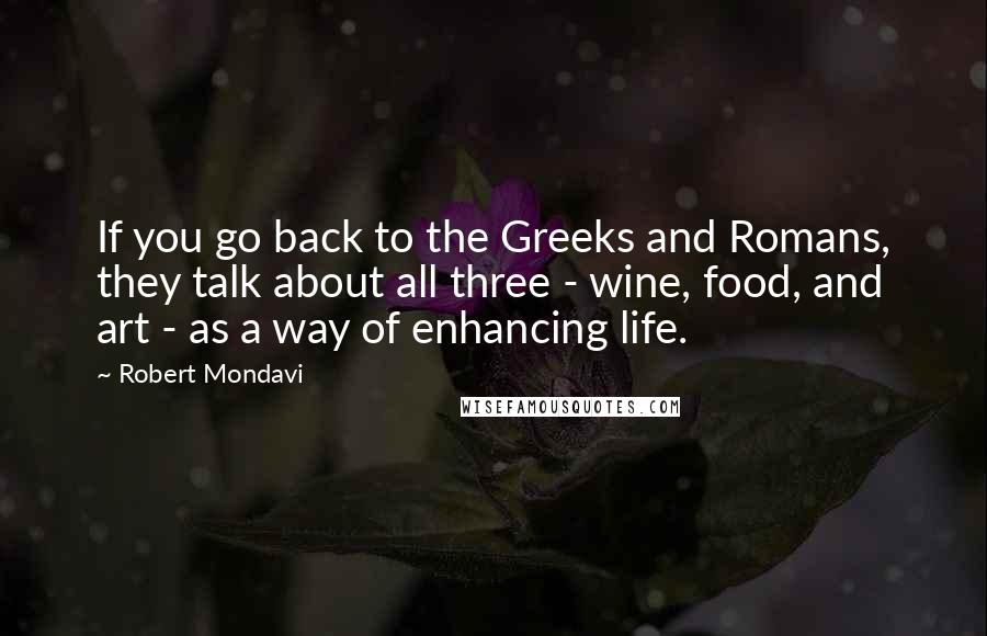 Robert Mondavi Quotes: If you go back to the Greeks and Romans, they talk about all three - wine, food, and art - as a way of enhancing life.