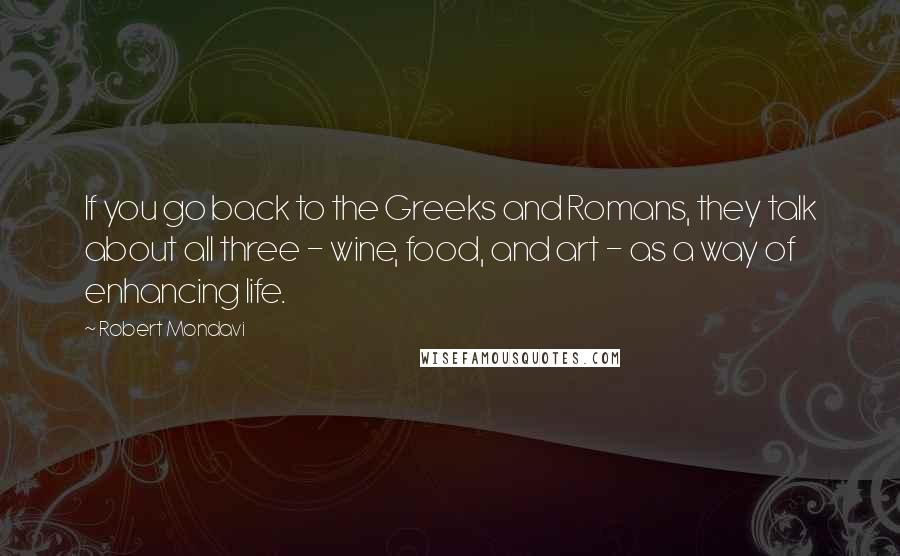 Robert Mondavi Quotes: If you go back to the Greeks and Romans, they talk about all three - wine, food, and art - as a way of enhancing life.