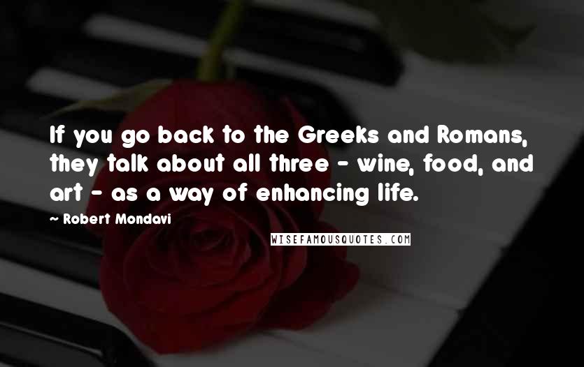 Robert Mondavi Quotes: If you go back to the Greeks and Romans, they talk about all three - wine, food, and art - as a way of enhancing life.