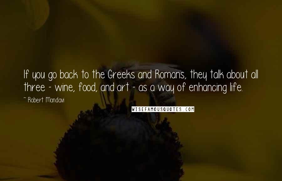 Robert Mondavi Quotes: If you go back to the Greeks and Romans, they talk about all three - wine, food, and art - as a way of enhancing life.