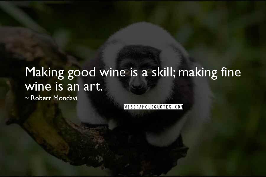 Robert Mondavi Quotes: Making good wine is a skill; making fine wine is an art.