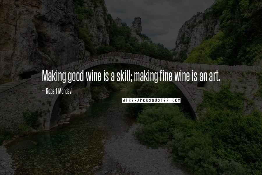 Robert Mondavi Quotes: Making good wine is a skill; making fine wine is an art.