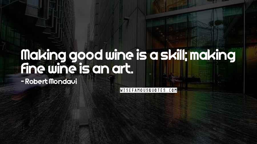 Robert Mondavi Quotes: Making good wine is a skill; making fine wine is an art.