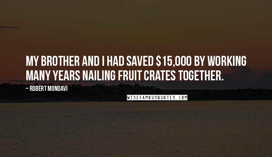 Robert Mondavi Quotes: My brother and I had saved $15,000 by working many years nailing fruit crates together.
