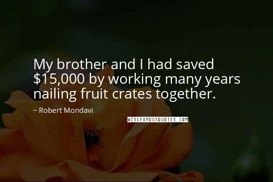 Robert Mondavi Quotes: My brother and I had saved $15,000 by working many years nailing fruit crates together.