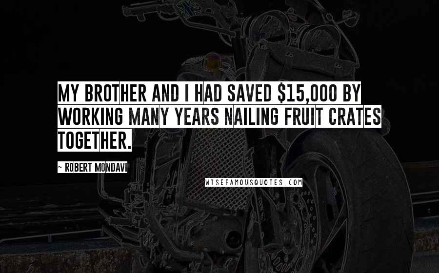 Robert Mondavi Quotes: My brother and I had saved $15,000 by working many years nailing fruit crates together.