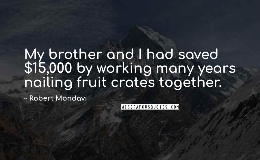 Robert Mondavi Quotes: My brother and I had saved $15,000 by working many years nailing fruit crates together.