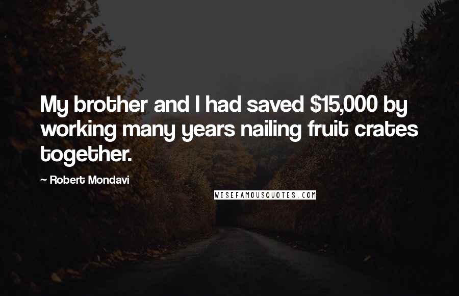 Robert Mondavi Quotes: My brother and I had saved $15,000 by working many years nailing fruit crates together.