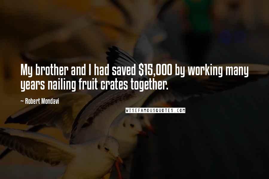 Robert Mondavi Quotes: My brother and I had saved $15,000 by working many years nailing fruit crates together.