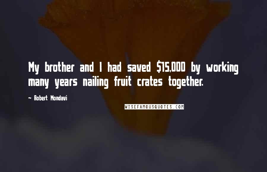 Robert Mondavi Quotes: My brother and I had saved $15,000 by working many years nailing fruit crates together.