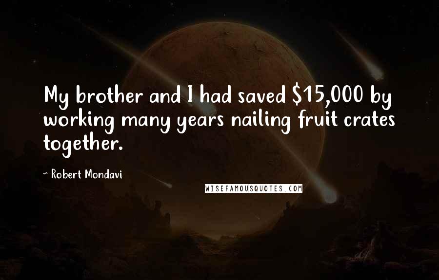 Robert Mondavi Quotes: My brother and I had saved $15,000 by working many years nailing fruit crates together.